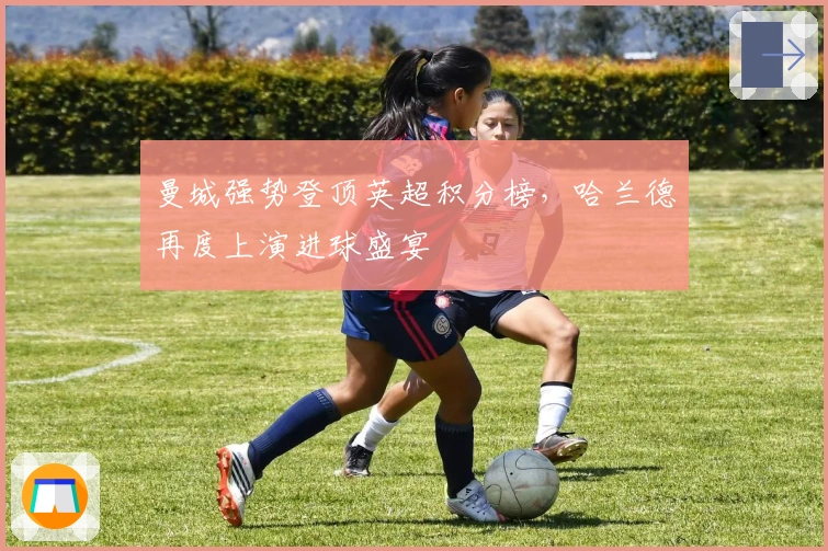 曼城强势登顶英超积分榜，哈兰德再度上演进球盛宴