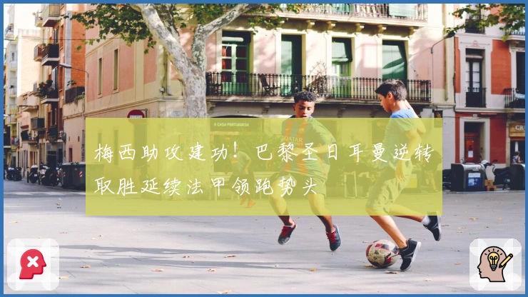 梅西助攻建功！巴黎圣日耳曼逆转取胜延续法甲领跑势头