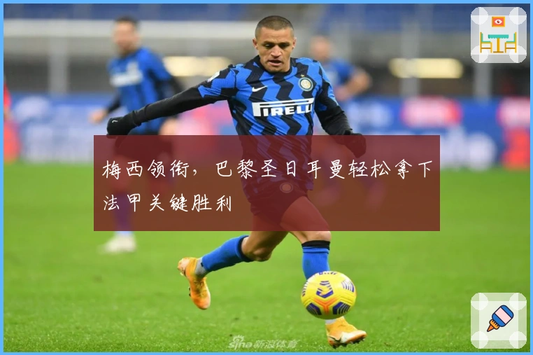 梅西领衔，巴黎圣日耳曼轻松拿下法甲关键胜利