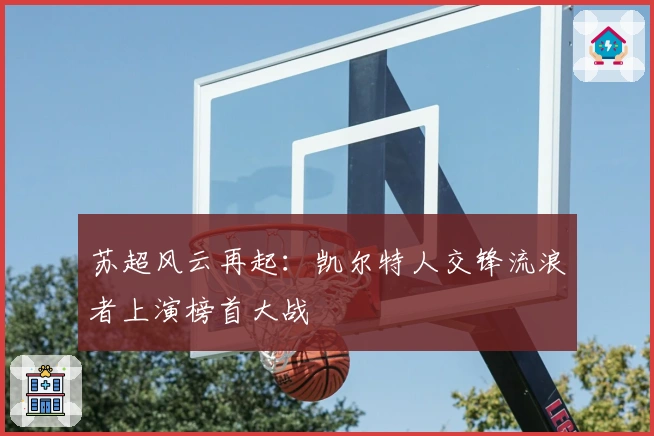 苏超风云再起：凯尔特人交锋流浪者上演榜首大战