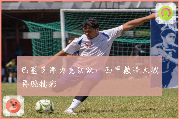 巴塞罗那力克劲敌，西甲巅峰大战再现精彩