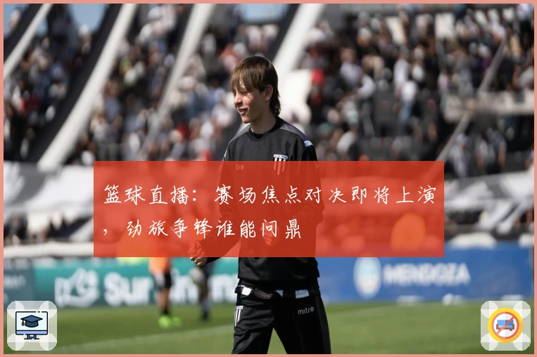 篮球直播：赛场焦点对决即将上演，劲旅争锋谁能问鼎