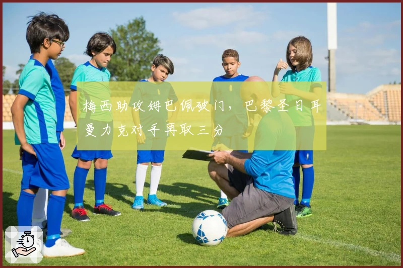 梅西助攻姆巴佩破门，巴黎圣日耳曼力克对手再取三分