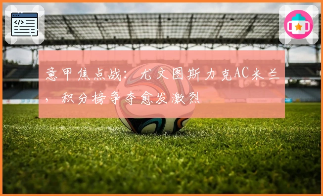 意甲焦点战:尤文图斯力克AC米兰,积分榜争夺愈发激烈