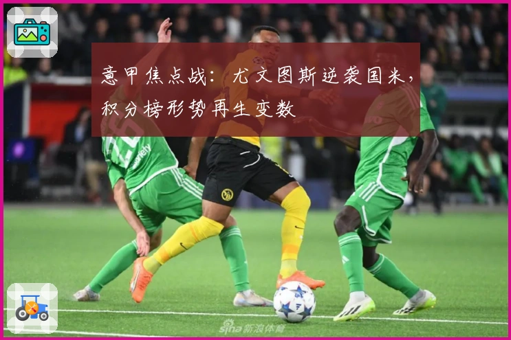 意甲焦点战：尤文图斯逆袭国米，积分榜形势再生变数