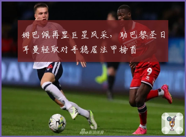 姆巴佩再显巨星风采，助巴黎圣日耳曼轻取对手稳居法甲榜首
