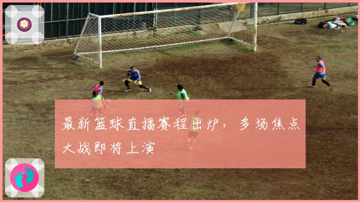 最新篮球直播赛程出炉，多场焦点大战即将上演