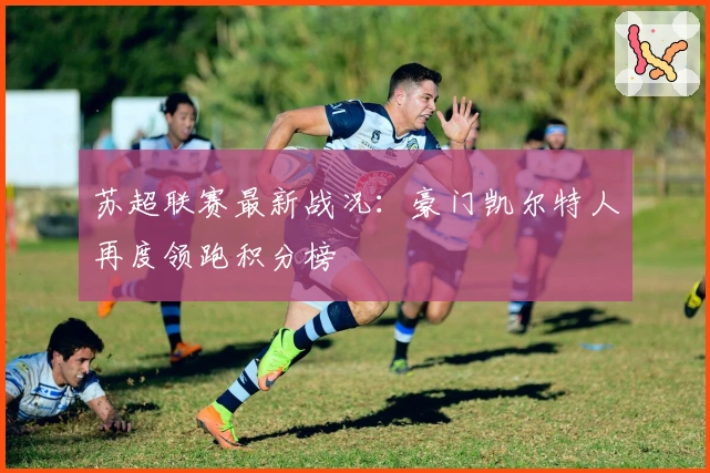 苏超联赛最新战况：豪门凯尔特人再度领跑积分榜