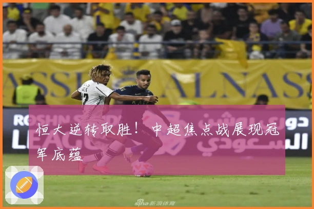 恒大逆转取胜！中超焦点战展现冠军底蕴