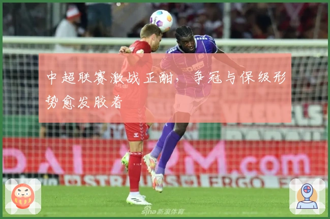 中超联赛激战正酣，争冠与保级形势愈发胶着