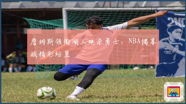 詹姆斯领衔湖人绝杀勇士，NBA揭幕战精彩纷呈