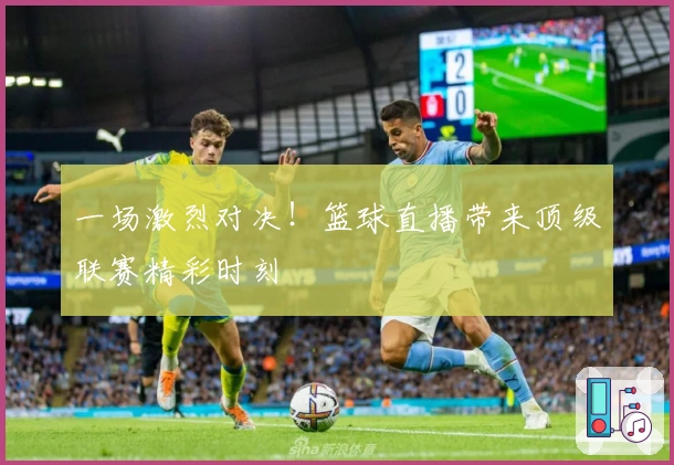 一场激烈对决!篮球直播带来顶级联赛精彩时刻
