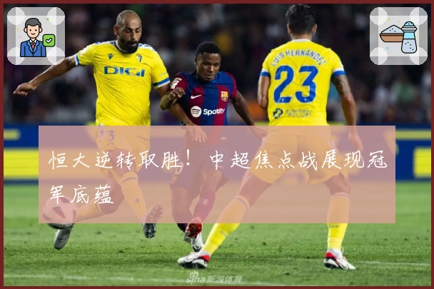 恒大逆转取胜！中超焦点战展现冠军底蕴