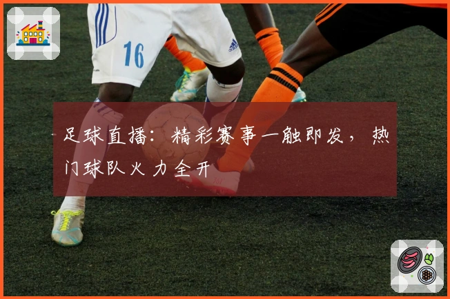 足球直播：精彩赛事一触即发，热门球队火力全开
