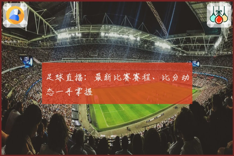 足球直播：最新比赛赛程、比分动态一手掌握
