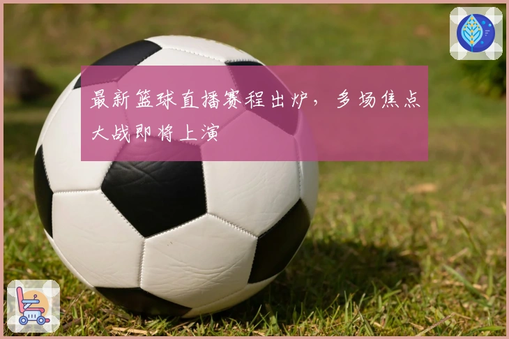 最新篮球直播赛程出炉，多场焦点大战即将上演