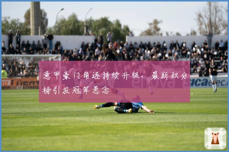 意甲豪门角逐持续升级，最新积分榜引发冠军悬念