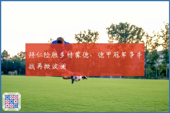 拜仁险胜多特蒙德，德甲冠军争夺战再掀波澜