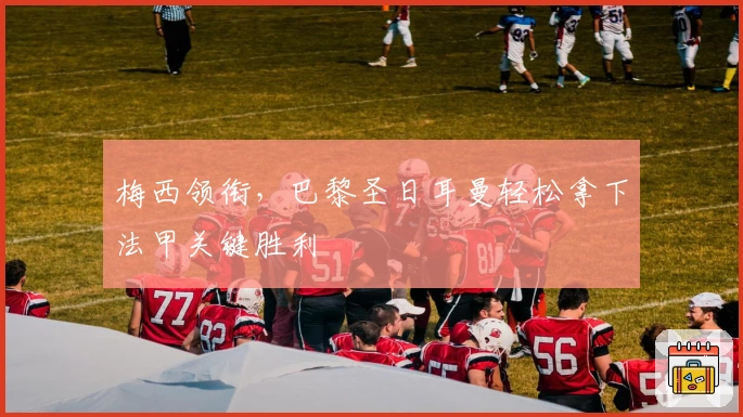 梅西领衔,巴黎圣日耳曼轻松拿下法甲关键胜利