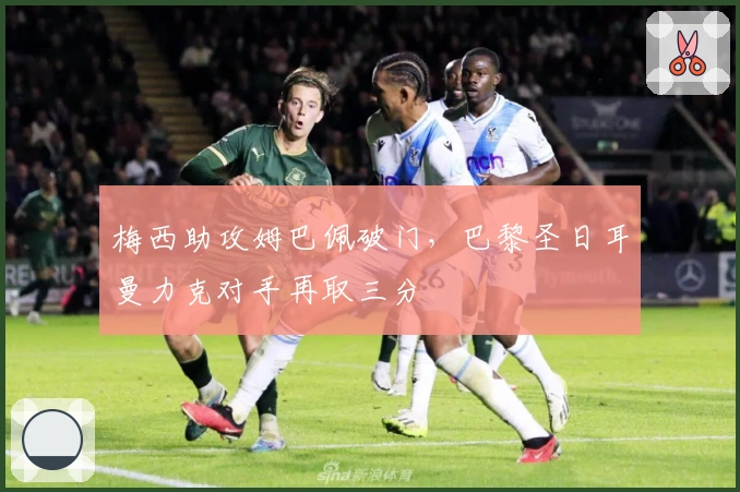 梅西助攻姆巴佩破门，巴黎圣日耳曼力克对手再取三分