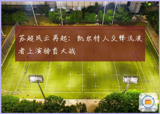 苏超风云再起：凯尔特人交锋流浪者上演榜首大战