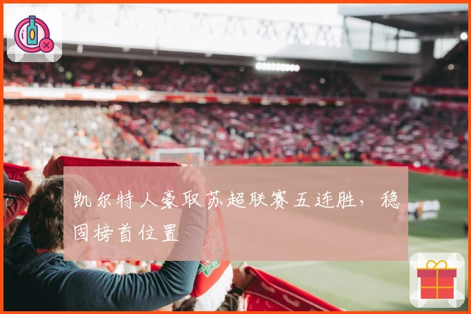 凯尔特人豪取苏超联赛五连胜，稳固榜首位置