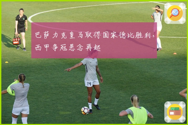 巴萨力克皇马取得国家德比胜利，西甲争冠悬念再起