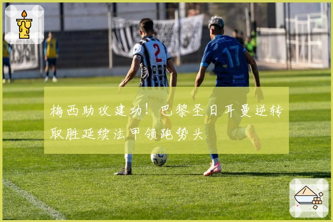 梅西助攻建功!巴黎圣日耳曼逆转取胜延续法甲领跑势头